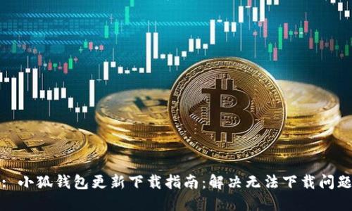 : 小狐钱包更新下载指南：解决无法下载问题