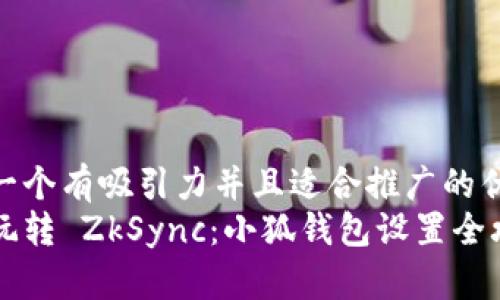 思考一个有吸引力并且适合推广的优秀  
轻松玩转 ZkSync：小狐钱包设置全攻略