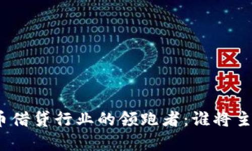 加密货币借贷行业的领跑者：谁将主宰未来？