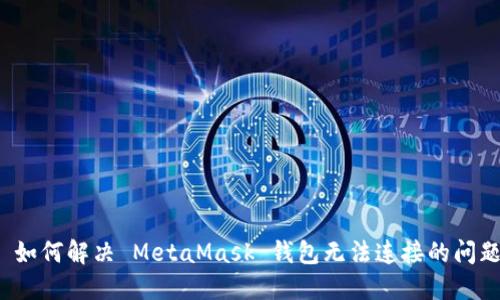  如何解决 MetaMask 钱包无法连接的问题