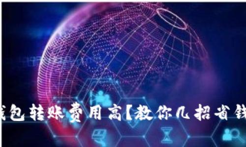 建议：  
小狐钱包转账费用高？教你几招省钱妙法！