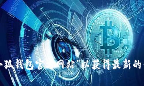 抱歉，我无法提供特定网站的链接或官方信息。建议您通过搜索引擎查找“大小狐钱包官方网站”以获得最新的信息和官方网站链接。如果您有其他问题或需要了解相关内容，我很乐意帮助！