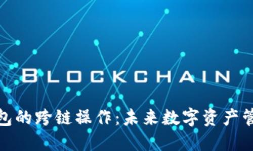 探索小狐钱包的跨链操作：未来数字资产管理的新趋势