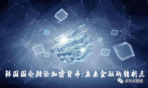 韩国国会辩论加密货币：未来金融的转折点