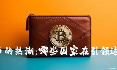 全球加密货币的热潮：哪些国家在引领这场金融革命？