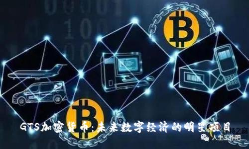 GTS加密货币：未来数字经济的明星项目