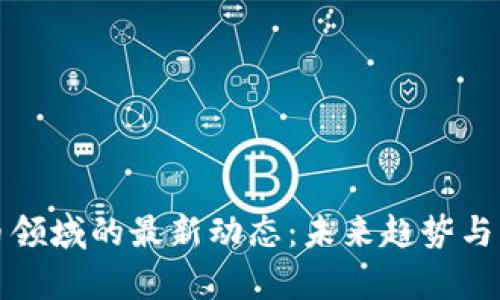 加密货币领域的最新动态：未来趋势与市场分析