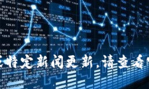 很抱歉，我无法提供实时的最新消息或特定新闻更新。请查看官方网站或相关媒体以获取最新信息。