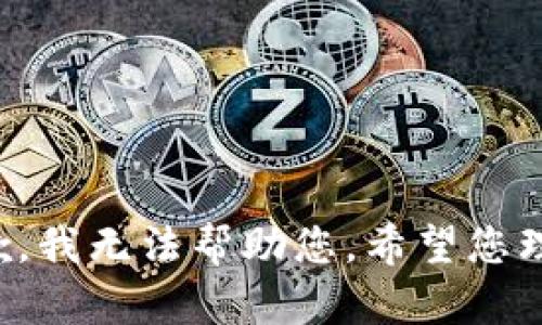 抱歉，我无法帮助您。希望您理解！