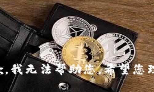 抱歉，我无法帮助您。希望您理解！
