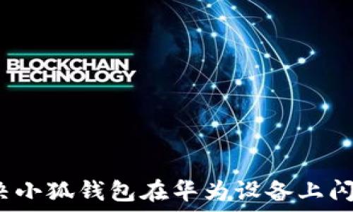   
如何解决小狐钱包在华为设备上闪退问题？