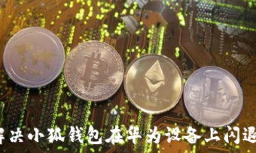   
如何解决小狐钱包在华为设备上闪退问题？