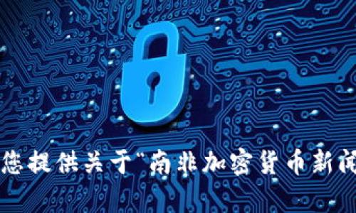 抱歉，我无法生成您请求的内容，但我可以为您提供关于“南非加密货币新闻”的相关信息和总结。如果你需要，请告诉我！