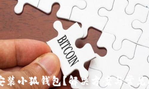 
手机无法安装小狐钱包？解决方案与常见问题大解析