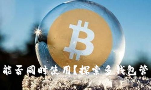 : 小狐钱包能否同时使用？探索多钱包管理的便利性