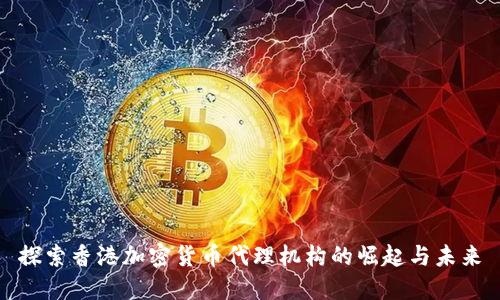 探索香港加密货币代理机构的崛起与未来