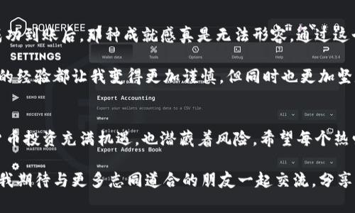 要将Luna（Terra Luna）存入小狐钱包，您可以按照以下步骤进行操作。小狐钱包是一个支持多种加密货币的数字钱包，用户可以便捷地存储、管理和转移其加密资产。下面是详细的步骤和一些注意事项。

步骤一：下载并安装小狐钱包
首先，您需要在您的手机或计算机上下载小狐钱包。您可以前往官方网站或者应用商店（如App Store或Google Play）进行下载。下载完成后，按照提示安装应用程序。

步骤二：创建或导入钱包
打开小狐钱包，您会看到创建钱包和导入钱包的选项。如果您是新用户，可以选择“创建钱包”。在这个过程中，您需要设置一个强密码，并备份助记词以确保您的钱包安全。如果您已经有钱包，可以选择“导入钱包”，然后输入您的助记词或私钥。

步骤三：选择Luna作为目标资产
进入钱包后，您需要找到Luna的相关选项。如果您使用的是版本较老的小狐钱包，您可能需要先添加Luna币种。进入“资产管理”页面，选择“添加资产”，然后搜索“Luna”并添加它。

步骤四：获取Luna的存储地址
在您的钱包中找到Luna，点击进入后，选择“接收”或“充值”选项。您将看到一个Luna的存储地址，这通常是一个以Luna网络格式生成的字符串或者二维码。记得复制这个地址，或者用相机扫描二维码，以确保您没有输入错误。

步骤五：通过交易所转账Luna
如果您的Luna现在在交易所(如Binance、Huobi等)，您需要登录您的交易所账户。找到并选择您的Luna资产，选择“提取”或“转账”功能。然后将您在小狐钱包中复制的地址粘贴到交易所的提取地址框中，输入要转账的数量，并确认提取。确保您检查所有信息，以避免任何错误。

步骤六：确认交易
提交提取请求后，您可以在交易所查看交易状态。同时在小狐钱包中，您可以查看是否收到Luna。请注意，根据网络的拥堵情况，转账可能需要一些时间。如果长时间未到账，请检查交易状态或者联系交易所客服。

常见问题与解答
strong1. 小狐钱包支持Luna吗？/strong
是的，小狐钱包支持Luna等多种加密资产。请确认使用的是最新版本的钱包，以确保最佳体验。

strong2. 如何确保我的资产安全？/strong
请务必妥善保管您的助记词和私钥，不要将其泄露给任何人，定期更新您的钱包密码，并开启双重认证功能以增加安全性。

strong3. 转账后如何查看我的Luna余额？/strong
在小狐钱包主页上，您可以直接查看所有资产的余额，包括Luna。在资产管理界面中，有一个总览图表，显示出您各项资产的分配情况。

我的个人经历
记得我第一次存入加密货币的时候，心里忐忑不安。我不知道如何正确地操作，担心会犯错。但当我看到我的Luna成功到账后，那种成就感真是无法形容。通过这个过程，我不仅学会了如何操作钱包，还更加深入地了解了区块链和加密货币的世界。

在探索加密货币的过程中，我也见识到了许多心酸与欢笑。遇到过诈骗，也曾因为没有及时操作而错失机会。每一次的经验都让我变得更加谨慎，但同时也更加坚定了我在这个世界中继续前行的决心。

总结
将Luna存入小狐钱包的过程其实并不复杂，只需按部就班即可。但在这个过程中，确保安全始终是最重要的。加密货币投资充满机遇，也潜藏着风险。希望每个热爱加密货币的朋友都能在这个旅程中成长，收获自己的成功。

通过对钱包和交易所的了解，您可以更从容地管理自己的数字资产，也能更好地抓住市场的风口。在未来的日子里，我期待与更多志同道合的朋友一起交流，分享彼此的经验与收获。