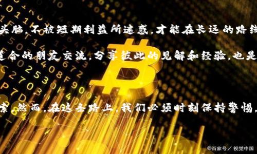 揭露区块链加密货币骗局：如何辨别虚假投资与真实机会

区块链, 加密货币, 骗局/guanjianci

引言：加密货币的兴起与陷阱

在过去的十年中，加密货币的迅猛发展吸引了无数投资者的眼球。尤其是比特币和以太坊等主流币种，曾一度让人们的财富倍增。然而，伴随着这一新兴市场的火热，骗局也如雨后春笋般冒出，让人们在享受投资机遇的同时，也身陷失落与困惑之中。作为一名对区块链有着浓厚兴趣的投资者，我曾经历过几次投资误区，也领悟到了识别虚假项目的重要性。

区块链与加密货币的基本概念

在深入讨论骗局之前，我们先来了解一下区块链和加密货币的基本概念。区块链是由一系列按时间顺序连接的区块组成的数据结构，这些区块通过加密算法进行保护，确保数据的透明性与不可篡改性。而加密货币则是基于区块链技术的数字货币，如比特币、以太坊等，它们可以用于交易、投资或存储价值。

当我第一次接触比特币时，听到朋友们讨论其带来的巨额回报，我的心中充满了对未来的美好憧憬。很多人和我一样，被其“去中心化”的特性和投资的潜力所吸引，然而，在这个领域中，心怀侥幸的同时，也要时刻保持警觉。

常见的区块链加密货币骗局

在回顾我的投资经历时，我发现加密货币领域存在几种常见的骗局。一方面，有些项目从一开始就充满了阴暗的动机；另一方面，其他项目可能在初始阶段看似合法，但随着时间的发展逐渐暴露出问题。

h41. 催眠式的“快速致富”承诺/h4

在投资世界中，“快速致富”这个说法总会吸引人。很多虚假项目会通过美丽的宣传推广，声称投资可以在短期内翻倍，甚至数倍回报。当我在上大学时，曾参加过一个所谓的“投资讲座”，听着讲师滔滔不绝地讲解如何轻松获利，心中一时热血沸腾，最终却发现这只是一个精心设计的骗局，参与的人几乎无一人能够赔本赚利。

h42. 无法验证的项目背景/h4

真正值得投资的项目，往往会有强大的团队和明确的背景。许多骗局则缺乏透明度，项目方的身份和经历模糊不清。曾经，我在一个社交平台上遇到一个宣传未来“颠覆行业”的项目，他们的网站虽华丽，但我发现没有任何真实的团队信息，最终意识到这个项目充满了风险。

h43. 不切实际的技术白皮书/h4

白皮书是项目的“名片”，能否真正兑现承诺往往需要从白皮书进行深入分析。有些骗局会在白皮书上夸大技术的复杂性和前瞻性，全然忽略项目的实际可操作性。回忆起我首次写篇关于某个项目的技术分析文章时，我深深感受到，只有通过实际应用来验证理论，才是对投资最有责任的态度。

如何辨别虚假投资机会

那么，我们该如何在加密货币的世界中，避免掉入骗局的陷阱呢？我总结了一些实用的辨别技巧，希望能对你有所帮助。

h41. 做足功课/h4

无论是投资什么项目，充分的研究都是必不可少的。我现在养成了仔细阅读项目白皮书的习惯，查找该项目的技术背景和团队成员。你会惊讶地发现，很多项目的白皮书中包含大量的技术细节，反而噪音很大，不值一提，选择那些有实际应用案例的项目更为重要。

h42. 谨慎对待过度宣传/h4

凡事都有一个度，特别是投资。那些鼓励你“眼不见为净”的项目，往往意义不大。记得我刚接触投资时，也曾被一些网站的花言巧语所吸引，但往往在后期发现其真实目的只是为了吸引流量和控制舆论。

h43. 监控社区反馈/h4

加密货币领域的社区生态非常重要。我建议大家加入相关的论坛、社交媒体群组，积极参与讨论。这些社区可以是判断项目真实可靠性的第一手资料。我曾在一个论坛上看到关于某个项目的负面讨论，最终选择放弃投资，事实证明这个决定是正确的。

个人化的经历与反思

我的加密货币投资旅程可谓坎坷不平，经历过失大奖，也尝到过巨额亏损。记得有一次，我为了追逐快速回报，盲目跟风购买某个新币，投入的资金短短几周内就完全蒸发，那时候的愁苦让我至今难忘。

但正是这些痛苦的经历，让我对加密货币市场有了更深入的认识。不止是技术层面的理解，很多人还忽视了心理素质的重要性。在此，我也想分享一个个人观点——诚信才是投资的基石，只有在正当与透明的环境里，投资才会形成良性循环。

未来展望：如何理性投资

在这个变化迅速的市场中，理性投资显得尤为重要。无论科技如何进步，最终决定一个项目成败的还是其背后团队的初心与努力。最重要的是，保持清醒的头脑，不被短期利益所迷惑，才能在长远的路线中真正获利。

我知道，投资是一场与自己内心的斗争。最初的贪婪和盲目让我陷入了骗局，而如今我逐渐明白，要用冷静和理智来分析市场变化，抵御诱惑。此外，与志同道合的朋友交流，分享彼此的见解和经验，也是我在市场中成长的重要方式。

结语：警惕骗局，拥抱未来

区块链和加密货币将改写传统金融的游戏规则，它们融合了技术、金融乃至于社会的各个层面。对我而言，这个领域不仅仅是投资，更是一场关于未来的探索。然而，在这条路上，我们必须时刻保持警惕，勇于辨别虚假与真实，才能真正拥抱这场技术革命带来的美好未来。

希望每一位投资者都能理智对待加密货币市场，科学投资，做足功课，珍惜自己的资金，避免进入不必要的骗局，共同建设更为健康的数字资产生态体系。