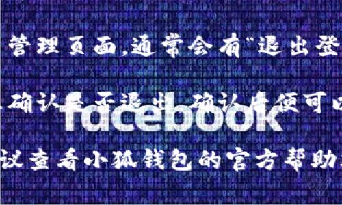 退出小狐钱包的方法通常可以在应用的设置或账户管理中找到。以下是一般步骤，尽量遵循以下指引：

1. **打开小狐钱包应用**。确保您已登录账户。

2. **进入个人中心**。通常在首页的右下角有一个个人头像或“我”的选项，点击进入。

3. **寻找设置或账户管理**。在个人中心中，找到“设置”或“账户设置”选项，点击进入。

4. **找到退出按钮**。在设置或账户管理页面，通常会有“退出登录”或“注销账户”的选项，点击即可。

5. **确认操作**。系统可能会要求您确认是否退出，确认后便可以退出小狐钱包。

如果在应用中找不到相应的选项，建议查看小狐钱包的官方帮助文档，或联系客服寻求帮助。