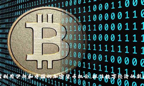 如何利用伊朗和中国的加密货币机会，抓住数字经济的新机遇