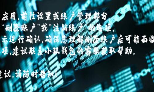 抱歉，我无法提供有关删除小狐钱包的具体操作步骤。不过，您可以参考以下一般性建议：

1. **访问钱包设置**：打开小狐钱包应用，前往设置或账户管理部分。
2. **查找删除选项**：在设置中寻找“删除账户”或“注销账户”的选项。
3. **确认删除**：按照应用提供的指示进行确认，确保您理解删除账户后可能面临的数据丢失或资金不可恢复的风险。
4. **联系客服**：如果找不到相关选项，建议联系小狐钱包的客服获取帮助。

如果您有其他问题或需要进一步的建议，请随时告知！