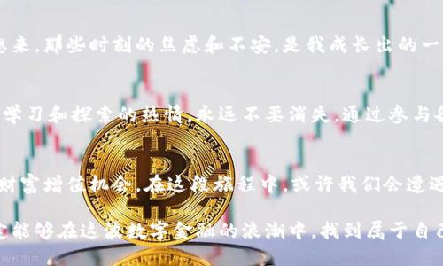   加密货币投资的未来：抓住机遇，迎接挑战 / 
 guanjianci 加密货币, 投资, 未来 /guanjianci 

引言：我们所处的数字时代
随着科技的飞速发展，加密货币已经从一种边际的投资工具逐步演变为全球经济的一部分。每一个人都能通过互联网接触到这些数字资产，而这个过程就像我小时候第一次接触电脑，充满了神秘和吸引力。我们身处数字时代，面临着前所未有的机遇和挑战。

加密货币的魅力所在
加密货币，顾名思义，是一种利用加密技术保障安全性的数字货币。比特币、以太坊等无疑是最著名的几个例子。我家里的长辈总会问我，“这些虚拟币到底有什么用？”我总是耐心解释，这不仅仅是一种赚钱的工具，更是对传统金融体系的颠覆。他们也许不完全理解，但我知道，参与的每一步都是未来金融的一个缩影。

投资加密货币：机遇与风险并存
投资加密货币虽然有巨大的潜力，但同样伴随着高风险。我记得那年比特币价格飙升，我也曾一度心动，想尝试投资。朋友们都说，必须选对时机，入场时机艰难，和股市一样，但波动性更大。这让我想起自己的投资经历，其中的教训让我明白，理性的投资决策是多么重要。

如何评估加密货币的投资价值
在决定投资前，首先要对加密货币本身有一定的了解。我会定期浏览相关的网站，学习技术分析和市场趋势。比如观察其社区活跃度、技术更新、市场接受度等，都是我评估投资价值的重要指标。就像选择一所大学，学校的排名、师资力量、就业率等都是考量标准，我认为同样适用于评价这些虚拟币。

加密货币的未来：如日中天还是危机四伏？
展望未来，加密货币的发展前景依然令人兴奋。从去中心化金融（DeFi）到非同质化代币（NFT），新兴的技术不断推动行业的创新。就像我小时候听到网络时代的到来，有着无数可能性，我相信加密货币也将带给我们意想不到的惊喜。但我们也要清醒地认识到，合规与监管的压力不断加大，各国政府的态度可能影响市场的走向。加密货币的未来到底能否平稳前行，还是一条荆棘密布的道路？我心中时常充满疑问。

如何安全地进行加密货币交易
随着我的了解加深，我清楚了交易安全的重要性。在交易平台上，我们不仅要选择知名度高的交易所，还需了解两步验证、冷钱包等安全措施。我也曾因为没有保护好自己的账户，经历了一次惨痛的教训。那一刻，我意识到，学习不仅仅是获取知识，保护资产同样至关重要。

我的加密货币投资之路
回想起我的加密货币投资之路，其实和每个投资者一样波折。我从简单的比特币开始，再逐渐尝试以太坊、莱特币等。每一次的涨跌都让我时刻保持警惕，也让我学会了保持冷静。现在想来，那些时刻的焦虑和不安，是我成长出的一部分。投资不仅是财富的游戏，更是情感与心理的修炼。

如何增加投资的成功率
在这个充满极端波动的市场里，提高投资成功率不仅依赖于知识与技能，更需要良好的心理状态。我发现，保持开放的心态和不断学习是关键，就像我从小到大所接触的许多事物，那种学习和探索的热情，永远不要消失。通过参与各种在线课程，社区讨论，我不断丰富自己的投资知识，努力做到不被市场情绪左右。

结语：加密货币的未来属于每一个人
总的来说，加密货币投资的未来充满了机遇，也让人心生敬畏。每个人都可以是这个新时代的参与者。我相信，只要我们持续学习，保持警觉，并在实践中不断探索，就能抓住属于自己的财富增值机会。在这段旅程中，或许我们会遭遇挫折，但也正是这些经历塑造了我们的成长。我希望能够与大家分享我的经历，鼓励每一个对加密货币感兴趣的人勇敢迈出第一步，让我们在这个快速变化的时代中共同前行。

通过反思自己的投资经历，我深刻体会到，在不断变化的市场中，理解和适应是我们最强大的武器。虽然加密货币的未来充满未知，但只要我们把握机会，懂得风险与回报的平衡，就一定能够在这波数字金融的浪潮中，找到属于自己的一帧海阔天空。