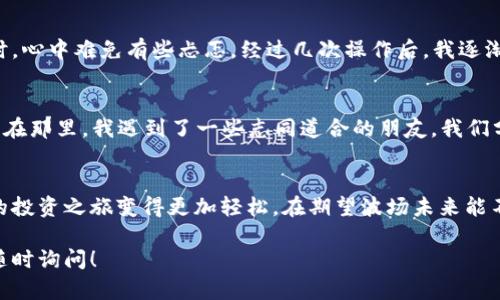 小狐钱包（XiaoHu Wallet）是一款比较受欢迎的数字货币钱包，用户可以用它来管理多种数字资产。与其他数字钱包一样，小狐钱包支持多种加密货币的存储和交易。

小狐钱包支持TRX吗？
针对你的问题，小狐钱包是支持TRX（波场币）的。这意味着如果你持有TRX，你可以在小狐钱包中轻松地存储、发送和接收波场币。TRX作为波场生态系统中的主要货币，有着广泛的使用场景，如去中心化应用（DApps）的交易、智能合约的执行等。

如何在小狐钱包中管理TRX？
使用小狐钱包管理TRX非常简单。首先，确保你已下载并安装了小狐钱包，并完成了注册和账户的设置。以下是一些步骤来帮助你有效管理TRX：
ol
  li
    strong添加TRX资产：/strong 在小狐钱包的资产管理界面，找到添加资产的选项，搜索TRX并添加到你的钱包中。
  /li
  li
    strong接收TRX：/strong 点击TRX资产，选择“接收”，系统将生成一个二维码和地址，你可以将这个地址分享给其他人，或者用于从其他钱包转账。
  /li
  li
    strong发送TRX：/strong 当你想要发送TRX时，选择“发送”选项，输入接收地址和发送数量，确认无误后提交交易。
  /li
/ol

小狐钱包的安全性
在使用任何数字钱包时，安全始终是用户最关心的问题之一。小狐钱包采用了一系列安全措施来保护用户的资产，包括：
ul
  li强密码保护：确保你的钱包安全，请设置一个复杂且独特的密码。/li
  li双重认证：建议你启用双重认证功能，以增加额外的安全层。/li
  li离线存储：某些敏感信息会被加密并存储在离线库中，避免黑客攻击。/li
/ul
尽管小狐钱包在安全性上做了诸多努力，用户在使用时还是要保持警惕，定期更新密码以及小心保管助记词。

我的个人体验
作为一个数字货币的爱好者，我在使用小狐钱包的时候，曾经也有些担心资产的安全性。我还记得第一次将我的TRX转入小狐钱包时，心中难免有些忐忑。经过几次操作后，我逐渐对这个钱包产生了信任。它的界面友好，操作简单，特别适合像我这样对科技并不是特别懂的用户。

小狐钱包的用户社区
小狐钱包不仅是一个存储资产的工具，还是一个社区。许多用户会在社交平台和论坛中分享他们的使用经验，我也参与了不少讨论。在那里，我遇到了一些志同道合的朋友，我们分享对TRX的看法以及未来的发展潜力。我在社区里面感受到了大家对于数字货币的热情，这种氛围让我更坚定了继续投资的信念。

总结
小狐钱包支持TRX，且提供了简便的管理方式和较高的安全性。尽管数字货币的市场仍然波动不定，但使用合适的钱包可以让我们的投资之旅变得更加轻松。在期望波场未来能不断发展的同时，我希望更多的人能够了解TRX及其生态系统，共同迎接这场加密货币革命。

希望以上内容能帮助你对小狐钱包支持TRX的问题有更深的理解，也希望你在投资过程中一切顺利！如果你还有其他的问题，欢迎随时询问！