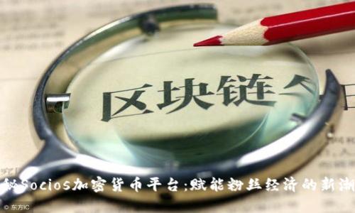 探秘Socios加密货币平台：赋能粉丝经济的新潮流