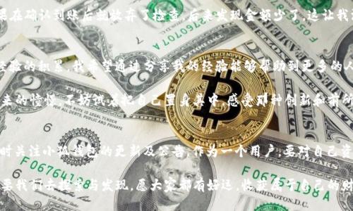 小狐钱包提币core最新流程指南

小狐钱包, 提币, core/guanjianci

引言
在数字货币的世界中，钱包的使用变得愈加普遍。作为一种便捷的资产管理工具，小狐钱包凭借其友好的用户界面和安全性能，吸引了不少用户。然而，许多新手在提币的过程中往往遇到困惑。今天，我将带你详细了解小狐钱包提币到core的最新流程。这不仅是一次技术分享，更是我个人在使用过程中的一些经验和体会。

小狐钱包的游戏规则
小狐钱包本质上是一个数字货币存储和交易的平台。在我第一次接触时，我也曾经担心自己会不会因为操作不当而导致资产损失。其实，只要掌握一些基本操作和安全注意事项，就能够顺利地提币到core。记得我第一次使用时，我反复查看步骤，导致提币的时间拖得很长，但现在想来，那些经历都是在为我今后的使用打基础。

提币前的准备工作
提币的第一步是确保你的小狐钱包里有足够的资产，同时确保你已经进行了身份验证。如果你还没有完成验证，可以在设置里找到身份验证选项。作为一个曾经“懒惰”的用户，我曾经忽视过这一步，因此在需要提币时碰壁。但是这一步骤其实十分关键，它不仅关乎安全，更关乎你的便捷操作。

提币流程详解

h4第一步：打开小狐钱包/h4
首先，像往常一样打开你的小狐钱包应用。界面上清晰的操作按钮会引导你完成后续步骤。记得当我第一次看到这个界面时，我有些紧张，但随着使用的增多，这种紧张感消失了，我开始享受这种便捷的操作。

h4第二步：选择提币功能/h4
在主页上，找到“提币”或“提现”选项。这一过程就像是在寻找隐藏的珍宝，一旦找到，你会有一种满足感。我当时在寻找的过程中，心中满是期待，总想着终于能够将自己的虚拟资产转移到core中。

h4第三步：输入提币金额/h4
在这里，你需要仔细输入要提取的金额。这里提醒大家，一定要确认金额是否符合小狐钱包的提币限额。如果你曾和我一样因为一次小失误而损失币额，那就真的得不偿失了。在输入金额后，系统会提示你相关的手续费，你需要对此心中有数。记得有一次，我为了追求速度，随意输入，结果被扣了不必要的手续费，那真的让我心疼得不行。

h4第四步：输入core钱包地址/h4
这一步是整个提币流程中最重要的环节之一：准确无误地输入core钱包地址。输入时一定要格外小心，任何一位的错误都可能导致资产无法恢复。我曾经有一个朋友，他由于疏忽将地址搞错，结果损失了数千元。当你确认地址无误时，可以选择复制、粘贴的方式进行输入，确保准确无误。

h4第五步：确认交易/h4
在所有信息填写完成后，仔细核对每一项数据。确认提币金额、手续费以及收款地址。然后，系统会要求你输入交易密码或进行其他验证。我的经验是，这一步是最重要的，一定要倍加谨慎。在我刚使用时，因为匆忙按下确认，随后发现输入的信息有误，后悔不已。现在，由于这些经历，我总是会留出充足的时间进行核对。

h4第六步：等待提币处理/h4
确认后，提交申请，系统会显示处理状态。一般情况下，提币会在一定时间内完成。这个时候我通常会做一些其他的事情，随着时间的推移感到期待。每当看到状态变为“已完成”，那种成就感让我倍感欢喜。

提币成功后的注意事项
提币成功后，你会收到通知。然而，这并不是结束。我建议你及时在core钱包中检查到账情况，确保金额正确。有一次，我的朋友没有进行核对，结果在确认到账后就放弃了检查，后来发现金额少了，这让我深感不安。我提醒自己，不管过去遇到多少次问题，这一步都不能忽略。

总结与感悟
提币到core的全过程，看似简单，但其中的每一个小细节都可能影响到你的资产安全。通过自己的实践，我渐渐体会到：每一个قدم背后都是经验的积累。我希望通过分享我的经验能够帮助到更多的人，让你们在数字货币的世界里无所畏惧，勇于探索。同时，要懂得珍惜这份安全与便捷，因为每一次提币背后都蕴藏着无数努力以及未来的可能。

经过了多个轮回的学习和尝试，我逐渐从一个小白成长为能独立操作的人，每一笔提币背后都让我充满成就感。小狐钱包，虽小却承载着我对未来的憧憬。不妨试着把自己置身其中，感受那种创新和前所未有的体验。

个人建议
对于这项技能的掌握，我也有一些个人的建议：首先，多多实践。就像骑自行车一样，第一次可能会摔倒，但只要勇于尝试，就一定能掌握。其次，随时关注小狐钱包的更新及公告。作为一个用户，要对自己资产的安全与变化保持敏感。最后，保持冷静，不要因市场波动而心急，顺其自然，让自己在这个过程中得到成长和享受。

希望每个读者都能在小狐钱包的使用中获得自然流畅的体验，提币不再是难事，而是日常操作的一部分。在数字化的浪潮中，前行的每一步都需要我们去探索与发现。愿大家都有好运，收获属于自己的财富与未来！