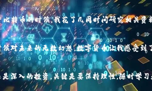   加密货币投资：在数字时代的财富之路 / 
 guanjianci 加密货币,投资,数字资产 /guanjianci 

引言：走进加密货币的世界
如今，随着科技的迅速发展，加密货币已成为许多人热议的话题。我记得在小时候，听到父亲谈起股票市场的时候，心中充满了对财富增长的向往。那时的我并不理解什么是投资，但随着时间推移，我慢慢意识到，投资是一种实现财富自由的方式。而在当今的数字时代，加密货币无疑成为了一个新的投资领域，它的风潮席卷全球，让无数人机遇与风险并存。

什么是加密货币？
加密货币，顾名思义，是一种利用加密技术来保证交易安全并且控制新单位生成的数字货币。比特币是最早和最知名的加密货币，诞生于2009年。它的出现被认为是对传统金融系统的一种颠覆，许多人开始探索这一神秘的数字资产。它的背后有着区块链技术的支撑，让每一笔交易都透明且安全。

加密货币的发展历程
加密货币的发展历程可谓风起云涌。比特币的诞生开启了数字货币的时代，随后许多其他币种如以太坊、瑞波币等相继推出，形成了一个多元化的加密货币市场。近年来，NFT（非同质化代币）和Defi（去中心化金融）等概念的出现，使得加密货币的应用场景进一步扩大。br /从2013年的比特币价格约为100美元，到如今的几万美元，加密货币市场的涨跌让人心潮澎湃。这让我不禁想起小时候跟着家人去玩老虎机的日子，那种紧张又期待的心情，仿佛在赌一场未来。

加密货币的实用价值
尽管加密货币的市场波动剧烈，但它的实用价值不容小觑。首先，加密货币能够实现快速的跨境支付，传统金融系统中可能需要几天的时间来完成的交易，在加密货币的世界里，只需几分钟甚至几秒钟。其次，许多国家和地区的金融服务并不完善，加密货币为那些经济较为落后的地方提供了新的融资机会。此外，加密货币的去中心化特性使得个人在金融交易中拥有更大的自主权，这是传统银行无法实现的。br /我曾经在大学时做过一个小项目，帮助小商贩使用比特币进行支付，看到他们轻松完成交易时，我心里非常欣慰。这种新技术的应用正在改变我们的生活。

加密货币投资的风险与挑战
当然，加密货币投资并非没有风险。市场波动性高、缺乏监管、技术漏洞等问题，都可能导致投资者面临巨大的损失。许多投资者在这一领域中因为盲目跟风而遭受了重创。我在朋友圈看到一些朋友因为在价格高位购入而亏损严重，那种心情我非常能够理解。投资需要谨慎，任何投资领域都没有绝对的安全，只有充分的了解和研究才能降低风险。

如何正确投资加密货币
那么，如何才能正确投资加密货币呢？首先，充分了解市场，关注市场动态和技术发展。记住，信息永远是第一位的。其次，设定合理的投资目标和止损点，不要因为市场的短期波动而频繁进出。还有，选择合适的交易平台和钱包，确保资金的安全。br /在我决定投资比特币的时候，我花了几周时间研究相关资料，与更有经验的人交流，只有当我确信自己对市场有了足够的理解后，我才决定小规模入场。这种谨慎的态度让我在一些波动中避免了损失，也让我感受到了投资的乐趣。

未来展望：加密货币的美好前景
尽管面临诸多挑战，但我相信加密货币的未来依然充满希望。越来越多的企业开始接受加密货币作为支付方式，新的金融产品层出不穷，甚至一些国家也在研究发行自己的数字货币。这些都表明，加密货币不仅是投资的工具，更是一种新的经济形态。我想起小时候对未来的无数幻想，数字货币让我感受到了近乎实现的可能。

结语：加密货币的旅程
加密货币的旅程如同人生的历程，有欢笑也有泪水。对于希望在数字经济中寻找机会的人们来说，加密货币是一个值得探索的领域。就像我从小就想要积累财富一样，今天的我们也可以借助这一新兴技术，开启属于自己的财富之路。无论你是想要简单的交易，还是深入的投资，关键是要保持理性，随时学习和应变。我期待在不久的将来，与更多志同道合的人一起，在加密货币的世界中追逐梦想，见证未来。