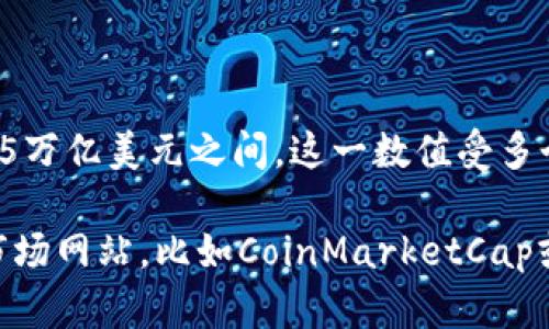截至2023年10月，加密货币的总市值波动较大，但大约在1万亿至1.5万亿美元之间。这一数值受多个因素的影响，包括市场需求、技术发展、政策法规以及投资者情绪等。

如果你想获得最新的数值或更具体的信息，建议访问一些加密货币市场网站，比如CoinMarketCap或CoinGecko，这些平台会提供实时的市值数据和相关的市场动态。