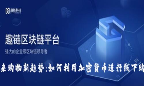 未来购物新趋势：如何利用加密货币进行线下购物