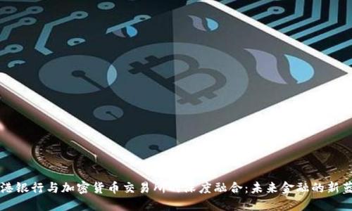 香港银行与加密货币交易所的深度融合：未来金融的新蓝海