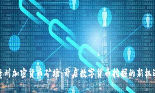 贵州加密货币矿场：开启数字货币挖掘的新机遇