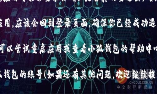 如果你想从小狐钱包中退出账号，可以按照以下步骤进行操作：

1. **打开小狐钱包应用**：首先，确保你已经在手机上安装并打开了小狐钱包的应用。

2. **进入账户设置**：通常在应用的主界面，可以找到一个“我的”或“账户”按钮，点击进入。

3. **找到退出账号的选项**：在账户页面，向下滚动查找“退出登录”或“注销”选项。这个选项可能位于设置页面的底部。

4. **确认退出**：点击“退出登录”后，应用可能会要求你确认是否真的要退出。确认后，系统会将你从账户中注销。

5. **检查确认**：退出后，再次打开应用，应该会回到登录页面，确保你已经成功退出。

如果在退出的过程中遇到任何问题，可以尝试重启应用或查看小狐钱包的帮助中心，通常会有详细的操作指南。

希望这些步骤能帮助你顺利退出小狐钱包的账号！如果还有其他问题，欢迎继续提问。