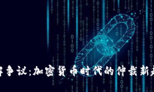 破解争议：加密货币时代的仲裁新趋势
