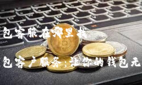 小狐钱包客服在哪里找

小狐钱包客户服务：让你的钱包无忧无虑