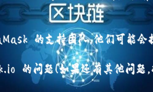 如果你遇到无法打开 metamask.io 的问题，可以尝试以下几种解决方案：

### 检查网络连接
首先，确保你的网络连接正常。你可以尝试访问其他网站，以确认网络没有问题。如果其他网站也无法打开，可能是你的网络出现了故障。

### 清除浏览器缓存
有时浏览器缓存可能会导致页面加载问题。尝试清除你的浏览器缓存和Cookie。具体步骤如下：
ol
    li打开浏览器设置。/li
    li找到“隐私与安全”选项。/li
    li选择“清除浏览数据”或类似选项。/li
    li选择缓存和Cookie，确认清除。/li
/ol

### 更换浏览器
如果你使用的浏览器无法打开 metamask.io，尝试使用其他浏览器。例如，如果你在 Chrome 中遇到问题，可以尝试 Firefox 或 Edge。

### 禁用浏览器扩展
某些浏览器扩展可能会干扰页面的正常加载。尝试禁用所有扩展，然后重新加载 metamask.io，查看问题是否得到解决。

### 检查防火墙和安全软件
你的防火墙或安全软件可能会阻止你访问某些网站。检查防火墙设置，确保 metamask.io 被允许访问。

### 使用 VPN
在某些地区，metamask.io 可能会被屏蔽。使用 VPN 可帮助你更改IP地址，尝试重新访问该网站。

### 访问社交媒体和社区
可以查看 MetaMask 的官方 Twitter、Reddit 或 Discord 等社交媒体，看是否有其他用户遇到类似问题，或者是否出现官方公告。

### 联系支持团队
如果所有方法都未能解决问题，可以直接联系 MetaMask 的支持团队。他们可能会提供针对该特定问题的帮助。

希望这些方法能够帮助你解决无法打开 metamask.io 的问题！如果还有其他问题，欢迎随时问我。