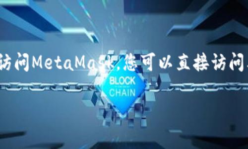 MetaMask是一个加密货币钱包和浏览器扩展，用户可以通过它访问以太坊区块链上的去中心化应用（DApps）和交易加密货币。要访问MetaMask，您可以直接访问其官方网站：https://metamask.io/. 在这个网站上，您可以下载钱包，了解如何使用MetaMask，以及获取最新的更新和安全信息。

请确认在访问MetaMask时，确保您是通过正规渠道访问官方网站，以防止 phishing 攻击或其他安全风险。