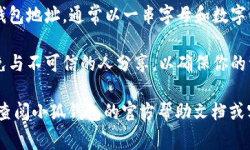 小狐钱包（Fox Wallet）通常能在其应用程序或官方网站上找到相应的地址。如果你需要查找小狐钱包的地址，可以按照以下步骤进行：

1. **下载并安装小狐钱包**：首先，确保你已经在手机或电脑上下载了小狐钱包的应用。

2. **创建或登录账户**：打开应用后，创建新的钱包账户或直接登录到你的现有账户。

3. **访问钱包界面**：在钱包主界面中，你通常会看到“收款”或“接收”选项，点击该选项。

4. **获取地址**：在收款页面上，你可以找到你的钱包地址，通常以一串字母和数字组成，有时也可以生成二维码来方便分享。

5. **注意安全**：请确保将你的钱包地址保密，避免与不可信的人分享，以确保你的资产安全。

如果你有进一步的问题或需要更详细的指导，建议查阅小狐钱包的官方帮助文档或客服支持。