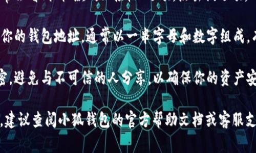 小狐钱包（Fox Wallet）通常能在其应用程序或官方网站上找到相应的地址。如果你需要查找小狐钱包的地址，可以按照以下步骤进行：

1. **下载并安装小狐钱包**：首先，确保你已经在手机或电脑上下载了小狐钱包的应用。

2. **创建或登录账户**：打开应用后，创建新的钱包账户或直接登录到你的现有账户。

3. **访问钱包界面**：在钱包主界面中，你通常会看到“收款”或“接收”选项，点击该选项。

4. **获取地址**：在收款页面上，你可以找到你的钱包地址，通常以一串字母和数字组成，有时也可以生成二维码来方便分享。

5. **注意安全**：请确保将你的钱包地址保密，避免与不可信的人分享，以确保你的资产安全。

如果你有进一步的问题或需要更详细的指导，建议查阅小狐钱包的官方帮助文档或客服支持。