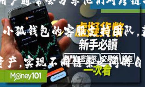 小狐钱包的跨链功能通常用于在不同区块链之间进行资产转移和交流。关于“小狐钱包跨链在什么位置”的具体信息，您可以在以下几个方面寻找答案：

1. **官方网站或用户手册**：访问小狐钱包的官方网站，查找有关跨链功能的详细说明和操作指南。

2. **社交媒体和社区平台**：小狐钱包的官方社交媒体账号或其他区块链社区平台，可能会有实时更新和用户互动，这里也可以找到使用跨链功能的最新消息。

3. **用户论坛与讨论组**：诸如 Reddit 或 Telegram 等论坛，用户通常会分享他们对跨链功能的使用经验和遇到的问题，您可以在这里获得实践中的见解。

4. **技术支持和客服**：如果有具体问题或者不明确的地方，联系小狐钱包的客服支持团队，获取直接的帮助和指导。

了解跨链功能的实际位置和使用方法，将帮助您更好地管理数字资产，实现不同链条之间的自由转移。