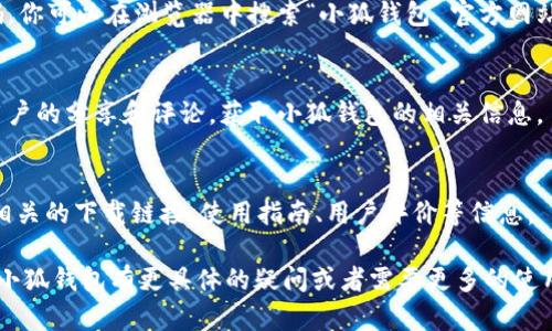 小狐钱包是一款数字钱包应用，旨在帮助用户进行数字资产的管理和交易。如果你想找到小狐钱包的下载或使用方式，可以通过以下几个步骤进行搜索：

1. **访问应用商店**：
   - 如果你使用的是安卓设备，可以打开“应用市场”或“Google Play商店”，在搜索框中输入“小狐钱包”。
   - 如果你使用的是iOS设备，打开“App Store”，在搜索框中同样输入“小狐钱包”。

2. **官方网站**：
   - 有时应用的官方网站会提供下载链接或二维码，你可以在浏览器中搜索“小狐钱包 官方网站”，查找相关信息。

3. **社交媒体与论坛**：
   - 你还可以在社交媒体平台或相关论坛上搜索用户的分享和评论，获取小狐钱包的相关信息。

4. **百度搜索**：
   - 在百度搜索引擎中输入“小狐钱包”，可以找到相关的下载链接、使用指南、用户评价等信息。

希望这些方法能帮助你顺利找到小狐钱包。如果你对小狐钱包有更具体的疑问或者需要更多的使用指导，请告诉我！