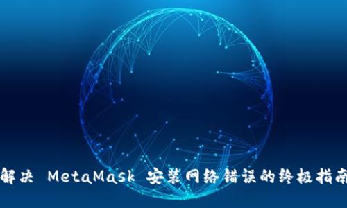 解决 MetaMask 安装网络错误的终极指南