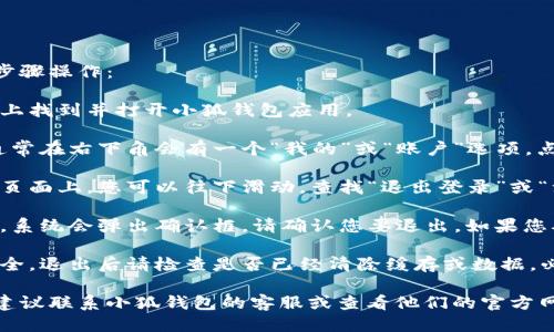 要退出小狐钱包，您可以按照以下步骤操作：

1. **打开小狐钱包**：在您的手机上找到并打开小狐钱包应用。

2. **进入个人设置**：在主页上，通常在右下角会有一个“我的”或“账户”选项，点击进入个人中心。

3. **查找退出选项**：在个人中心页面上，您可以往下滑动，查找“退出登录”或“注销账户”的选项。

4. **确认退出**：点击退出选项后，系统会弹出确认框，请确认您要退出。如果您确定，请继续。

5. **安全退出**：为了确保账户安全，退出后请检查是否已经清除缓存或数据，必要时可以在手机设置中卸载应用。

如果在退出过程中遇到任何问题，建议联系小狐钱包的客服或查看他们的官方网站，获取最新的帮助和指导。