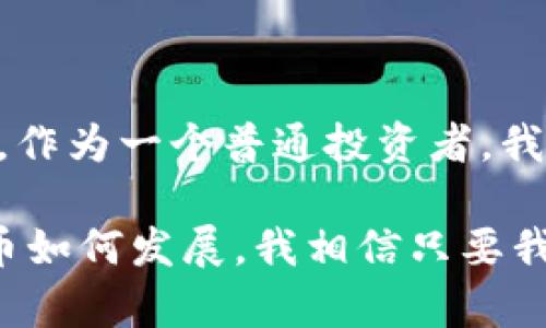 加密货币的前景是一个引人关注的话题，涵盖了技术、经济、政治等多个层面。随着区块链技术的广泛应用和金融市场的不断演变，加密货币的未来仍然充满了变数。下面我将从多个角度来分析加密货币的前景，包括市场发展、技术创新、监管环境以及大众接受度等方面。

一、市场发展潜力

近年来，加密货币市场经历了剧烈的波动。从比特币诞生初期的少数人关注，到如今已经被越来越多的投资者、企业和金融机构所认可。根据一些调查数据显示，越来越多的机构投资者开始将加密货币视为一种有效的资产配置工具。在这个过程中，加密货币逐渐成为一个全球性的金融市场。

我记得我刚接触加密货币时，身边的朋友们都对比特币一无所知，甚至觉得这是一种赌博行为。然而，随着时间的推移，许多生态系统逐渐建立起来，各种应用和交易平台的涌现，让越来越多的人开始关注这个领域。如今，许多企业已经开始接受比特币支付，这无疑是一个积极的信号。

二、技术创新推动发展

加密货币背后的区块链技术正在不断进步。新的共识机制、智能合约和去中心化金融（DeFi）等概念，让加密货币不仅仅局限于简单的资产交易，更成为了创新金融工具的基础。

对于我来说，区块链的魅力不仅在于它去中心化的特性，还在于它提供了透明度和安全性。我曾经参加过一个区块链开发者会议，看到许多年轻的开发者在展示他们的项目，真切感受到这种技术所带来的无限可能。他们正在创造新的应用场景，例如供应链管理、身份认证等方面，给传统行业带来了创新的动能。

三、监管环境的挑战和机遇

目前，加密货币的监管环境仍然不稳定。不同国家对加密货币的态度各不相同，有的国家鼓励发展，而有的则采取严格的限制措施。在这样的情况下，加密货币的发展轨迹也受到了影响。

我记得在某个时间点，中国对于加密货币的监管政策发生了变化，这让许多投资者感到恐慌。尽管如此，这也推动了一些项目开始寻求在合规的框架下进行创新。这让我意识到，监管虽然会带来挑战，但同时也能促进行业的健康发展。

四、大众接受度的提升

随着人们对加密货币认知的加深，大众接受度也在不断提高。尤其是在年轻一代中，数字货币的出现和流行已经成为一种新常态。

回想起我小时候，那时候对数字支付的认识还停留在支付宝和微信支付的层面，而如今，当我看到身边的年轻人在用比特币进行小额支付时，心中不禁感叹时代的变迁。这不仅是经济形式的转变，更是人们消费观念的升级。大家逐渐认识到，加密货币可以作为一种投资方式，甚至作为一种价值储存手段。

五、未来展望

未来，加密货币的前景依旧广阔。随着科技的发展及社会的进步，我们有理由相信，加密货币将在更多领域得到应用。无论是即时支付、资产管理，还是新型金融产品的开发，加密货币都将扮演重要的角色。

在这个过程中，我们也应保持警惕，因为加密货币市场的波动性依然存在。我们需要学习如何在这个快速变化的环境中进行理性投资，避免因盲从而造成不必要的损失。对于我个人而言，加密货币的投资经验让我明白，深入研究、理性分析和保持冷静是获取成功的关键。

总结

总的来说，加密货币的前景是复杂而充满挑战的。虽然存在诸多不确定因素，如市场波动、技术瓶颈和监管政策，但它的潜力依旧是不可小觑的。作为一个普通投资者，我也在不断学习与适应这个变化的市场，希望能够掌握更多的知识，抓住未来的机会。

在探索加密货币的过程中，不仅让我了解了新的金融工具，也让我在思考未来经济形态的同时，重温了对科技与创新的热情。无论未来加密货币如何发展，我相信只要我们保持对学习的热情，勇于面对此类新事物，就能够适应并在这场变革中获得成功。