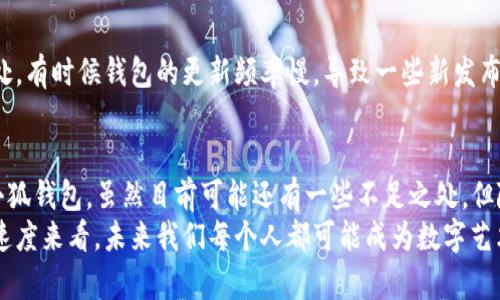 小狐钱包是一款致力于提高用户数字资产管理效率的数字钱包，近年来随着NFT（非同质化代币）市场的快速发展，许多人开始关注NFT的购买和管理。关于小狐钱包是否可以转NFT的问题，首先需要理解什么是NFT以及在数字钱包中的运作方式。

NFT的基本概念
NFT，即非同质化代币，是一种基于区块链技术的数字资产。与比特币或以太坊等同质化代币不同，NFT每一个都有独特的属性，无法互换。它们可以是艺术作品、音乐、游戏道具，甚至是虚拟地产等的数字化表现。NFT的独特性使得它们在创意产业中尤为受欢迎，艺术家通过NFT将他们的作品数字化，并在区块链上进行销售和交易。

小狐钱包的功能分析
小狐钱包不仅支持一般的数字货币交易，还包括了一些特色功能，比如资产管理、交易记录、市场分析等。作为一款集成的数字钱包，它的主要目标是让用户更加便捷地管理他们的数字资产。具体到NFT，它是否支持转移、存储、展示等功能取决于它是否兼容相应的区块链和协议。

小狐钱包是否支持NFT转移
根据小狐钱包的官方资料，钱包的某些版本已经开始支持NFT的存储与管理。这意味着用户可以将自己的NFT存入小狐钱包，并通过其界面来查看和管理这些数字资产。然而，NFT的转移通常依赖于特定的区块链网络，比如以太坊、Polygon等。因此，如果小狐钱包能够支持与这些网络的互动，那么用户就可以方便地转移他们的NFT。

个人经历与情感分享
回想起我第一次接触NFT的时候，我对于这个概念感到既兴奋又困惑。那时我在网上看到了一位艺术家的数字画作，标价不菲。我问自己，为什么这些数字作品能够值这么多钱？在与朋友讨论的过程中，我慢慢理解了NFT的价值所在——它不仅是数字权利的表现，更是创作者与消费者之间的一种全新联系。
我尝试购买了一些NFT，并在钱包中存储。起初我使用的是其他主流钱包，但在体验了一段时间后，发现小狐钱包的界面更加友好，功能也更为完善。虽然当时不确定它是否支持我所购买的NFT，但我决定尝试一番。

小狐钱包的优势与不足
小狐钱包在用户界面和功能整合上都表现出色，让我感觉到数字资产管理变得更加简单。然而，在我实际尝试转移NFT的过程中，我发现了一些不足之处。有时候钱包的更新频率慢，导致一些新发布的NFT无法及时支持。此外，与大型交易平台的兼容性问题，也让我在操作过程中遇到了一些挑战。

总结与展望
总的来说，小狐钱包在NFT转移和管理方面正逐步提升其功能与兼容性，未来可能会有更多的改进和更新。如果你也对NFT感兴趣，或许可以考虑试用小狐钱包。虽然目前可能还有一些不足之处，但随着数字资产的普及，相信这些问题都会不断得到解决。毕竟，NFT市场正在飞速发展，作为用户，我们需要寻找最适合自己的工具来管理这些数字资产。
作为一个数字艺术爱好者，我期待着未来能够通过小狐钱包管理更多的NFT，同时也希望看到这款钱包能不断进步，满足用户的各种需求。照这个发展速度来看，未来我们每个人都可能成为数字艺术的拥有者和传播者，这种未来真令人充满期待。