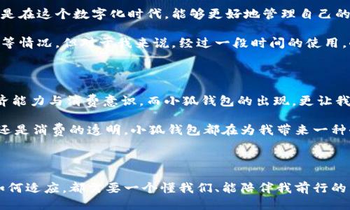 小狐钱包软件怎么样啊

### 小狐钱包：数字生活的好帮手

随着科技的进步，移动支付领域经历了巨大的变革，各种钱包软件层出不穷。其中，小狐钱包凭借其独特的功能和用户友好的界面，逐渐赢得了众多用户的青睐。那么小狐钱包的实用性到底如何呢？让我来分享一些我的使用心得和感受。

### 功能强大，使用便捷

小狐钱包不仅支持传统的转账、支付功能，还融入了多种实用的财务管理工具。比如，用户可以轻松查看收支明细、设置预算、分析消费习惯。这对于我这样的普通用户来说，是个非常实用的功能，尤其是在月底时，查看自己的消费情况，能让我更好地规划自己的财务。

记得小时候，我常常只有使用零花钱的机会，几乎不会去记录自己的消费。现在使用小狐钱包后，通过动态的图表和数据分析，我能清楚地知道每一笔开销，提醒自己控制消费。这种掌控感，带来了巨大的满足感。

### 安全性与隐私保护

许多人在使用电子支付软件时，最担心的就是安全性的问题。小狐钱包在这方面采取了一系列的安全措施，如动态密码、指纹识别、面部识别等多重身份验证，确保用户的资金安全。此外，用户的个人信息也得到了严格的保护，使用时更让人放心。

对于我来说，作为一名普通用户，我小学时就经历过一次盗刷的事件，那时候我的银行卡被盗取了部分资金，令我对电子支付一直有点恐惧。如今，随着科技的发展，安全措施的日渐增强，我重新开始信任这些软件。而小狐钱包所提供的高安全性，真的让我倍感安心。

### 贴心的用户体验

小狐钱包的界面设计非常，用户在使用时不会感到困惑。初次使用的软件，虽然会有些害怕，但小狐钱包的操作指南非常人性化，一目了然，轻松上手。就连我这样的“技术小白”，都能毫无障碍地使用。

我还记得第一次尝试网上购物时的紧张，结果因为操作不当，搞得自己心慌意乱。而小狐钱包的清晰界面和流畅的操作体验，可以说是为我的数字生活提供了极大的便利和愉悦。

### 适配多种支付场景

小狐钱包支持线下扫码支付，也可以在各大电商平台上使用。这种全方位的适配性，使得小狐钱包成为了日常生活中不可或缺的一部分。无论是街头的快餐店，还是网购时的下单，我都可以轻松完成。

回想起以前和朋友们一起出去吃饭时，总是因为分摊账单而烦恼，现在用小狐钱包扫一扫，几秒钟就能解决所有问题，真是太方便了。

### 独特的社交功能

小狐钱包还引入了社交功能，用户可以通过小狐钱包添加朋友，实现小额转账、AA制付款等功能。这让我想起了中学时期的同学聚会，大家总是对于账单的分摊无比头疼，然而现在只需要一个软件就能轻松解决问题，何乐而不为呢？

### 总结

总体来看，小狐钱包作为一款新兴的钱包软件，以其强大的功能、安全性和良好的用户体验赢得了越来越多用户的喜爱。特别是在这个数字化时代，能够更好地管理自己的消费与开销，让我感到格外省心。

当然，每一款软件都有其不足之处。在使用过程中，可能有人会遇到网络不稳定导致的支付失败、或者软件更新后功能的变化等情况。但对于我来说，经过一段时间的使用，小狐钱包仍然是我日常生活中不可或缺的一部分。我希望它在未来能继续完善，带给用户更多的惊喜。

我的小狐狸，如何陪伴你的生活

小狐钱包不仅仅是一款支付工具，它象征着生活的另一种可能性。我不知道你们是否和我一样，小时候就渴望拥有独立的经济能力与消费意识，而小狐钱包的出现，更让我在这个数字化时代找到了自我管理的方式。通过这个平台，我能够灵活地支配自己的资金，逐步提高了自己的财务规划能力。

总之，在这个快节奏的生活中，让小狐钱包成为你的得力助手，把握好财务，就能让我们的生活更加精彩。无论是支付的便捷，还是消费的透明，小狐钱包都在为我带来一种全新的生活体验，正如当年我所向往的那样。

最后的期待与祝福

在未来，我期待小狐钱包能够继续推出更为丰富的功能，不断提升用户的体验。在这个数字化的浪潮中，无论我们如何改变，如何适应，都需要一个懂我们、能陪伴我前行的工具。希望小狐钱包能继续与我们携手共进，共同见证生活的每一次变化，为每一位用户的数字生活添砖加瓦。