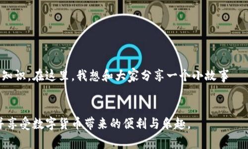 充币到小狐钱包的步骤相对简单，下面将详细说明如何进行充值，以及一些相关的注意事项和个性化经验。

第一步：下载与注册小狐钱包
如果你还没有小狐钱包，首先需要在手机的应用商店中下载并安装它。安装完成后，打开应用，按照提示步骤进行注册。一般来说，注册时需要提供手机号码并设置一个密码。务必选择一个安全的密码，保护你的数字资产。

第二步：完成实名验证
在使用小狐钱包进行充值之前，强烈建议你完成实名验证。虽然这一过程可能会花费一些时间，但它可以确保你的账户安全，并符合相关的监管要求。根据我的经验，完成实名验证后，你将能更方便地使用钱包的各项功能，特别是在转账和充币时。

第三步：选择充值方式
小狐钱包支持多种充值方式，包括但不限于法币充值（如通过银行卡、支付宝等），以及数字货币充值（如比特币、以太坊等）。在这里，我建议你选择最适合你的方式。例如，如果你方便使用银行账户，可以选择法币充值，这样过程更加直观。但如果你已经拥有其他数字货币，直接充值也很方便。

第四步：进行法币充值
如果你选择法币充值，首先需要在小狐钱包中找到“充值”选项，然后选择法币充值。在输入充值金额后，系统会为你提供相应的支付渠道。这时，你只需按照页面上的提示完成支付。通常情况下，充值会即时到账，但有时可能需要一些时间，耐心等待就好。

回想我第一次尝试充值时，那种激动的心情至今难忘。在输入了充值金额后，我屏息以待，期待钱包余额迅速增加，而当我看到那一串数字的时候，简直无法用言语形容那种成就感！

第五步：进行数字货币充值
如果你已经拥有其他数字货币并想充入小狐钱包，步骤相对简单。在小狐钱包中选择“充值”，然后选择“数字货币充值”，接着选择你想充值的币种。系统将会生成一个充值地址，复制该地址，并在你的其它钱包中发起转账。

这时请务必检查地址的正确性，因为一旦转账，资金是不可逆的。记得加入小数额进行第一次转账，以确保操作无误。那时我也这么做的，虽然只是几美元，但让我更加安心。同时也给我带来了更多的信心。

第六步：等待确认和到账
无论你选择哪种充值方式，完成支付后都需要等候一段时间进行确认。法币充值通常比较快速，而数字货币充值的确认时间则可能因网络拥堵、矿工费用等因素而有所不同。在这段时间里，你可以休息一下，也可以浏览其他功能，或是看看市场行情，充分利用这段时间。

第七步：检查余额
一个小时后，再次打开小狐钱包，查看充值情况。如果余额已更新，可以放心使用它进行其他操作了。如果还是未到账，可以联系小狐钱包的客服进行咨询。在我充值的过程中曾有过几次等待，我了解到客服通常反应迅速，能够及时解决问题。

注意事项
在进行充币时，务必要记住以下几点：
ul
    li确保小狐钱包是最新版本，并保持良好的网络连接。/li
    li务必核对充值地址，尤其在使用数字货币时。/li
    li关注相关费用，不同的充值渠道可能会有不同的手续费。/li
    li若操作时有疑问，可以随时咨询客服，切勿盲目操作。/li
/ul

个人体验分享
每次我看到自己的钱包余额逐渐增加，都会感到非常充实和喜悦。尤其是当我成功充值后，能够使用这些资金进行交易、投资，这样的感觉真的是无法替代。它让我对数字货币的前景充满期待，同时也激励着我不断学习更多相关的知识。在这里，我想和大家分享一个小故事——我曾遇到过一个刚接触数字货币的朋友，他由于缺乏经验，在充值时产生了一些烦恼。后来我帮助他解决了问题，并给他讲解了这些步骤，他感激地说道：“原来充币可以这么简单！”这让我觉得传播这些经验也是一件美好的事情。

结语
总的来说，充币到小狐钱包是一个简单的过程，只要按照步骤来，便可以轻松完成。无论你是新手还是有经验的用户，保持耐心和细心才能更好地管理自己的数字资产。希望以上的分享能够帮助到你，让你在充币过程中更加顺利，并享受数字货币带来的便利与乐趣。