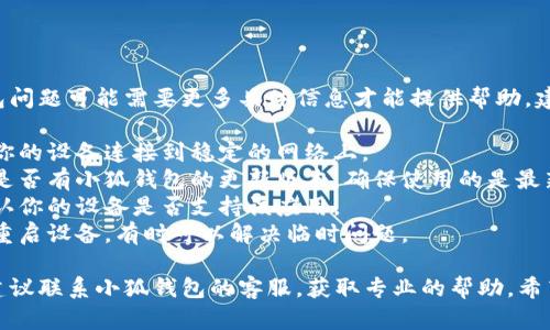 抱歉，你提到的小狐钱包问题可能需要更多具体信息才能提供帮助。建议检查以下几个方面：

1. **网络连接**：确保你的设备连接到稳定的网络上。
2. **应用更新**：检查是否有小狐钱包的更新版本，确保使用的是最新版本。
3. **设备兼容性**：确认你的设备是否支持该应用。
4. **重启尝试**：尝试重启设备，有时可以解决临时问题。

如果以上方法都无效，建议联系小狐钱包的客服，获取专业的帮助。希望能尽快解决你的问题！